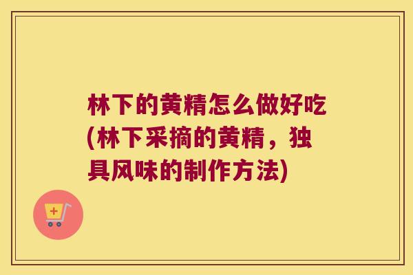 林下的黄精怎么做好吃(林下采摘的黄精,独具风味的制作方法) 林下的黄精怎么做好吃(林下采摘的黄精,独具风味的制作方法)