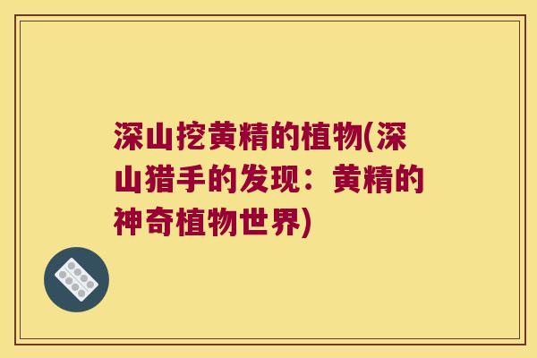 深山挖黄精的植物(深山猎手的发现:黄精的神奇植物世界) 深山挖黄精的植物(深山猎手的发现:黄精的神奇植物世界)