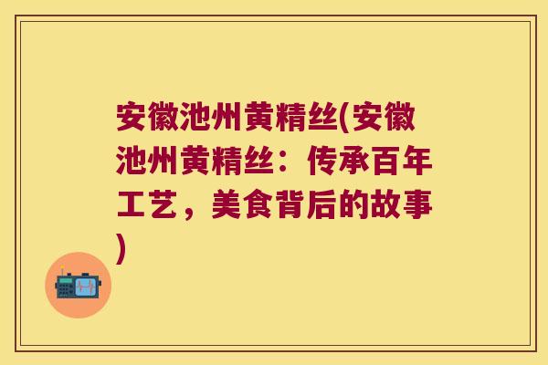 安徽池州黄精丝(安徽池州黄精丝：传承百年工艺，美食背后的故事)