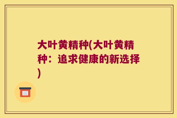 大叶黄精种(大叶黄精种：追求健康的新选择)