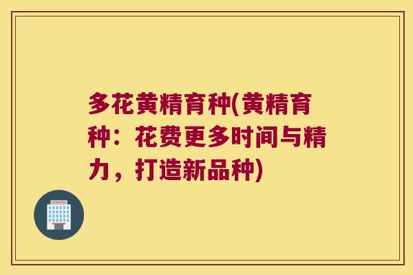 多花黄精育种(黄精育种：花费更多时间与精力，打造新品种)