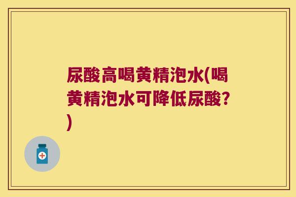 尿酸高喝黄精泡水(喝黄精泡水可降低尿酸？)