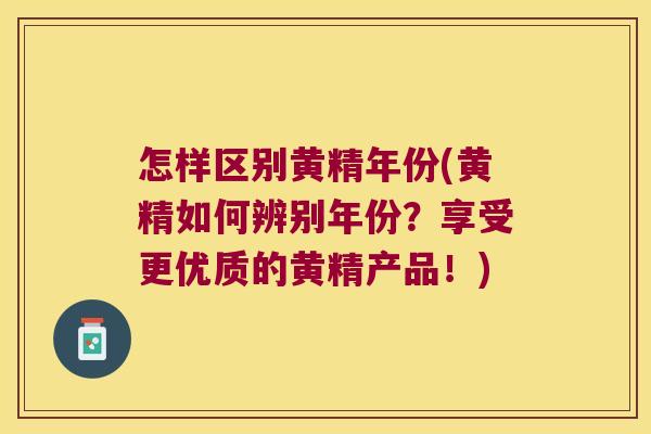 怎样区别黄精年份(黄精如何辨别年份?享受更优质的黄精产品!) 怎样区别黄精年份(黄精如何辨别年份?享受更优质的黄精产品!)