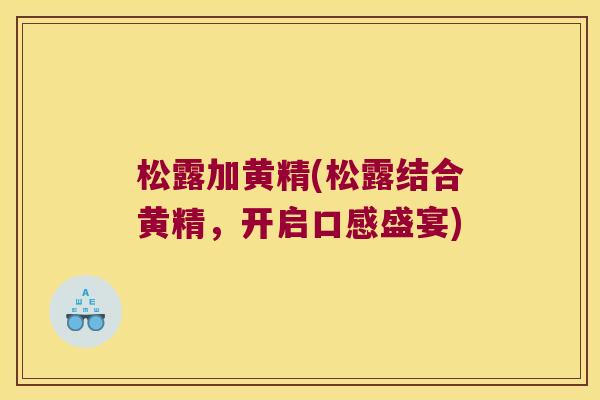 松露加黄精(松露结合黄精，开启口感盛宴)