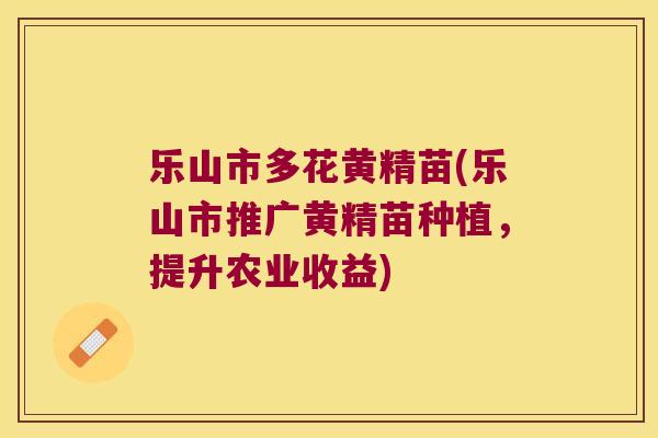 乐山市多花黄精苗(乐山市推广黄精苗种植,提升农业收益) 乐山市多花黄精苗(乐山市推广黄精苗种植,提升农业收益)