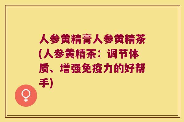人参黄精膏人参黄精茶(人参黄精茶：调节体质、增强力的好帮手)