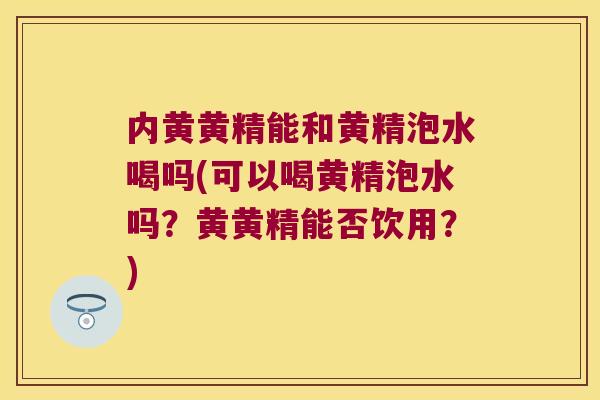 内黄黄精能和黄精泡水喝吗(可以喝黄精泡水吗?黄黄精能否饮用?) 内黄黄精能和黄精泡水喝吗(可以喝黄精泡水吗?黄黄精能否饮用?)