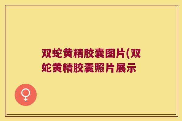 双蛇黄精胶囊图片(双蛇黄精胶囊照片展示