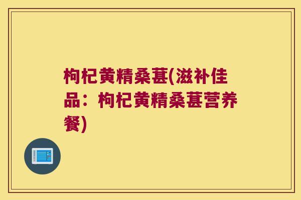 枸杞黄精桑葚(滋补佳品：枸杞黄精桑葚营养餐)