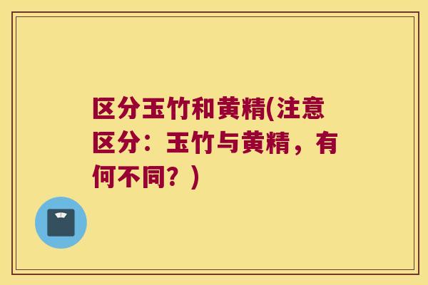 区分玉竹和黄精(注意区分：玉竹与黄精，有何不同？)