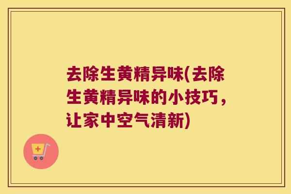 去除生黄精异味(去除生黄精异味的小技巧，让家中空气清新)