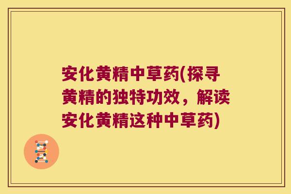 安化黄精中草药(探寻黄精的独特功效,解读安化黄精这种中草药) 安化黄精中草药(探寻黄精的独特功效,解读安化黄精这种中草药)