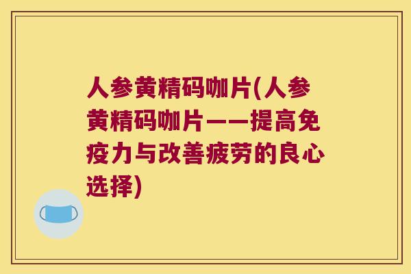 人参黄精码咖片(人参黄精码咖片——提高力与改善疲劳的良心选择)