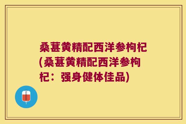 桑葚黄精配西洋参枸杞(桑葚黄精配西洋参枸杞：强身健体佳品)