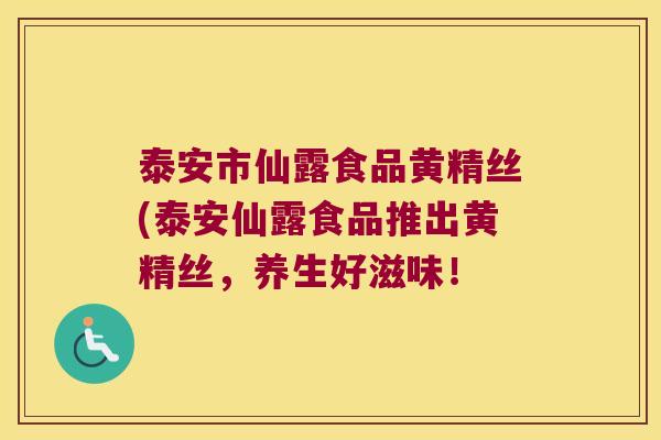 泰安市仙露食品黄精丝(泰安仙露食品推出黄精丝,养生好滋味! 泰安市仙露食品黄精丝(泰安仙露食品推出黄精丝,养生好滋味!
