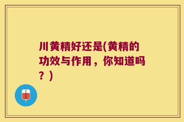 川黄精好还是(黄精的功效与作用，你知道吗？)