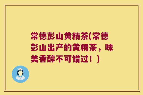 常德彭山黄精茶(常德彭山出产的黄精茶，味美香醇不可错过！)