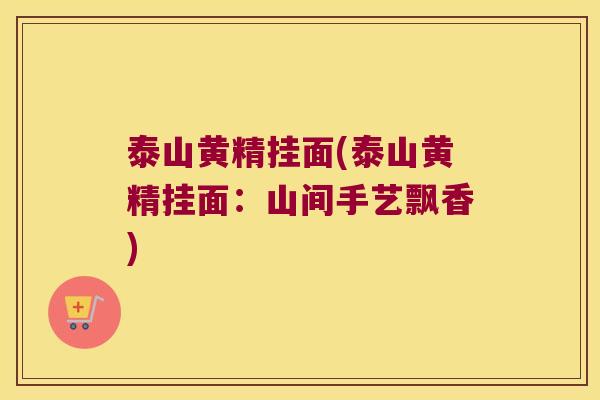 泰山黄精挂面(泰山黄精挂面：山间手艺飘香)