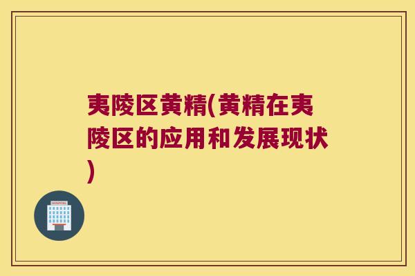 夷陵区黄精(黄精在夷陵区的应用和发展现状)