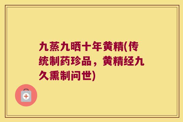 九蒸九晒十年黄精(传统制药珍品,黄精经九久熏制问世) 九蒸九晒十年黄精(传统制药珍品,黄精经九久熏制问世)