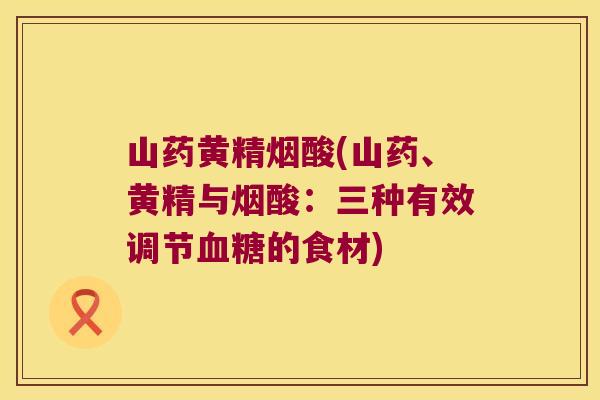 山药黄精烟酸(山药、黄精与烟酸:三种有效调节的食材) 山药黄精烟酸(山药、黄精与烟酸:三种有效调节的食材)