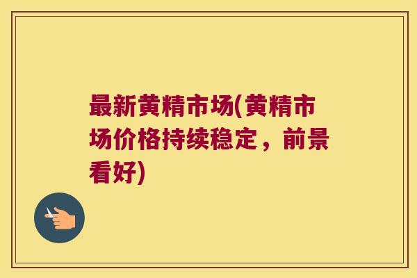 新黄精市场(黄精市场价格持续稳定,前景看好) 新黄精市场(黄精市场价格持续稳定,前景看好)