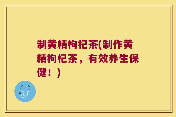 制黄精枸杞茶(制作黄精枸杞茶，有效养生保健！)