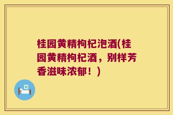 桂园黄精枸杞泡酒(桂园黄精枸杞酒,别样芳香滋味浓郁!) 桂园黄精枸杞泡酒(桂园黄精枸杞酒,别样芳香滋味浓郁!)