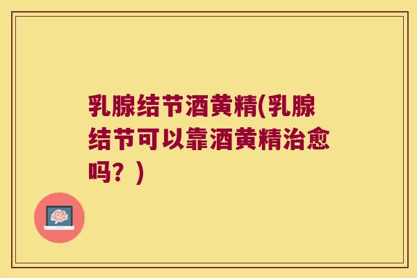 乳腺结节酒黄精(乳腺结节可以靠酒黄精愈吗？)