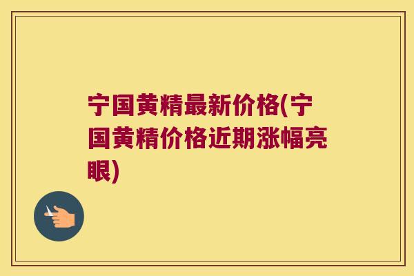 宁国黄精新价格(宁国黄精价格近期涨幅亮眼)