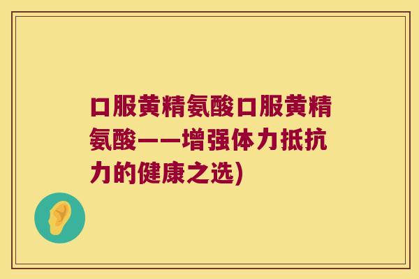 口服黄精氨酸口服黄精氨酸——增强体力的健康之选) 口服黄精氨酸口服黄精氨酸——增强体力的健康之选)