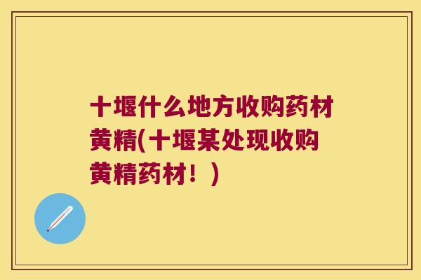 十堰什么地方收购药材黄精(十堰某处现收购黄精药材!) 十堰什么地方收购药材黄精(十堰某处现收购黄精药材!)