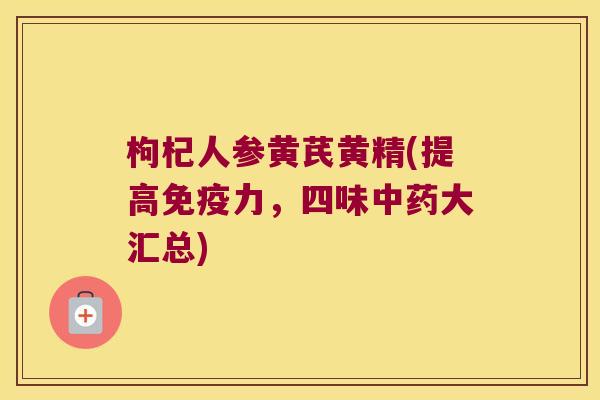 枸杞人参黄芪黄精(提高力，四味大汇总)