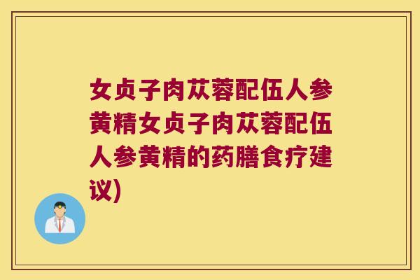 女贞子肉苁蓉配伍人参黄精女贞子肉苁蓉配伍人参黄精的药膳食疗建议)