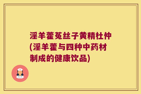 淫羊藿菟丝子黄精杜仲(淫羊藿与四种材制成的健康饮品) 淫羊藿菟丝子黄精杜仲(淫羊藿与四种材制成的健康饮品)