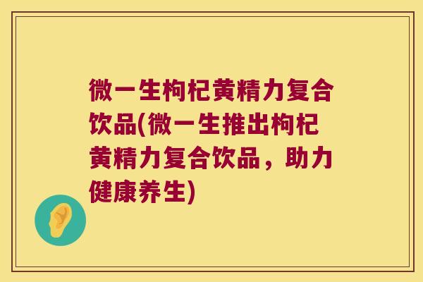 微一生枸杞黄精力复合饮品(微一生推出枸杞黄精力复合饮品,助力健康养生) 微一生枸杞黄精力复合饮品(微一生推出枸杞黄精力复合饮品,助力健康养生)