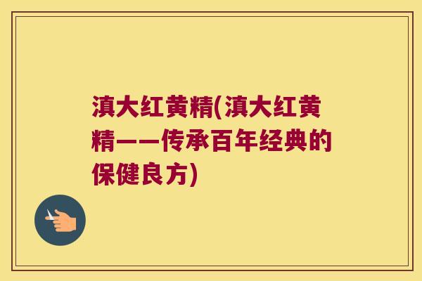 滇大红黄精(滇大红黄精——传承百年经典的保健良方)