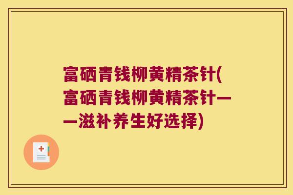 富硒青钱柳黄精茶针(富硒青钱柳黄精茶针——滋补养生好选择) 富硒青钱柳黄精茶针(富硒青钱柳黄精茶针——滋补养生好选择)