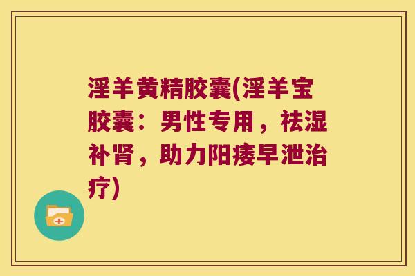 淫羊黄精胶囊(淫羊宝胶囊：男性专用，祛湿补，助力)