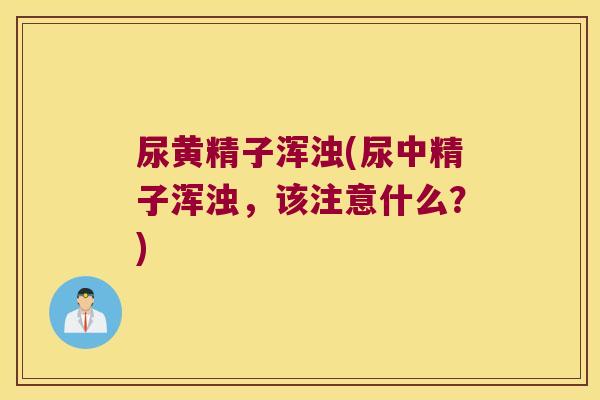 尿黄精子浑浊(尿中精子浑浊,该注意什么?) 尿黄精子浑浊(尿中精子浑浊,该注意什么?)