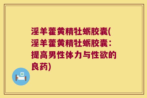 淫羊藿黄精牡蛎胶囊(淫羊藿黄精牡蛎胶囊:提高男性体力与性欲的良药) 淫羊藿黄精牡蛎胶囊(淫羊藿黄精牡蛎胶囊:提高男性体力与性欲的良药)
