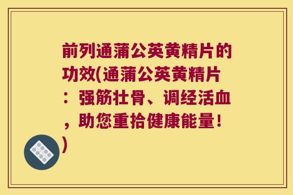 前列通蒲公英黄精片的功效(通蒲公英黄精片:强筋壮骨、调经活,助您重拾健康能量!) 前列通蒲公英黄精片的功效(通蒲公英黄精片:强筋壮骨、调经活,助您重拾健康能量!)
