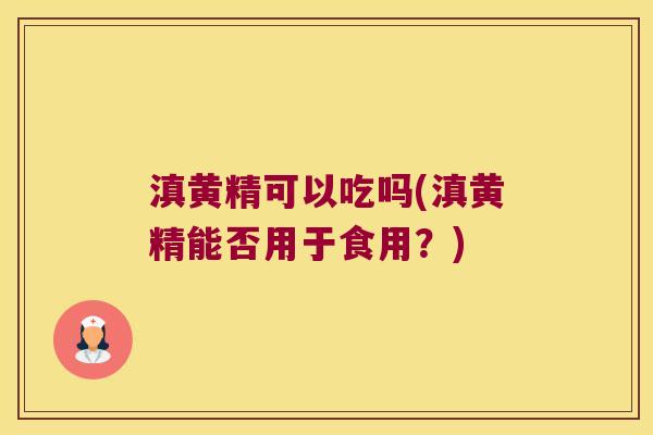 滇黄精可以吃吗(滇黄精能否用于食用？)