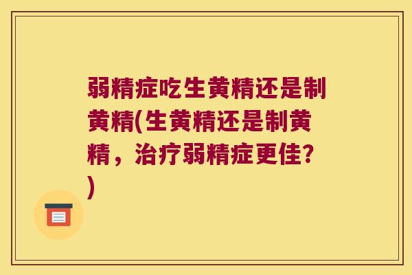 弱精症吃生黄精还是制黄精(生黄精还是制黄精，弱精症更佳？)