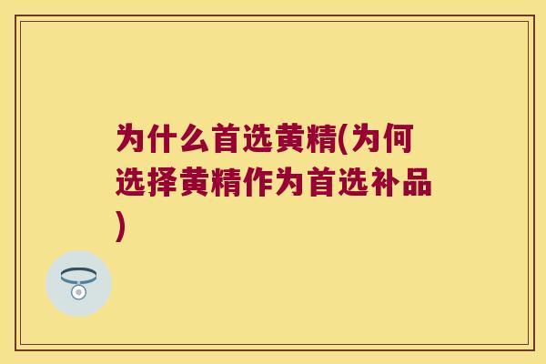 为什么首选黄精(为何选择黄精作为首选补品)