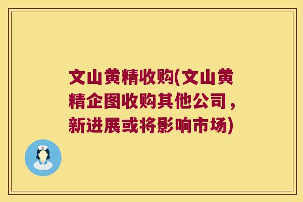 文山黄精收购(文山黄精企图收购其他公司,新进展或将影响市场) 文山黄精收购(文山黄精企图收购其他公司,新进展或将影响市场)