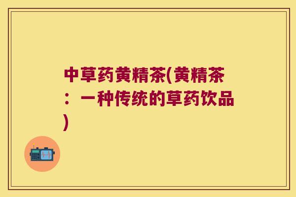 中草药黄精茶(黄精茶：一种传统的草药饮品)