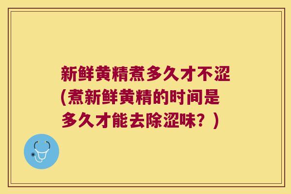 新鲜黄精煮多久才不涩(煮新鲜黄精的时间是多久才能去除涩味？)