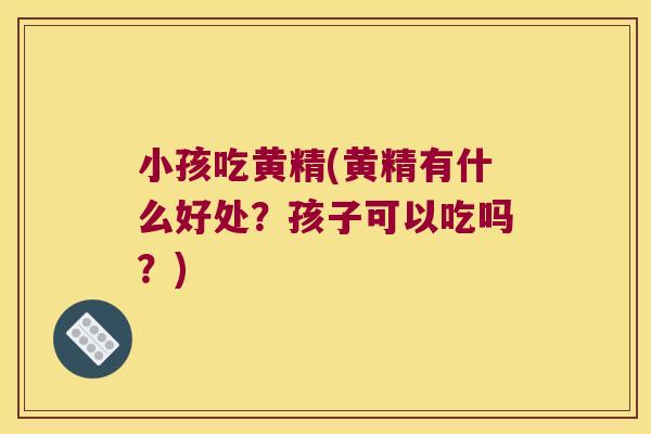 小孩吃黄精(黄精有什么好处？孩子可以吃吗？)