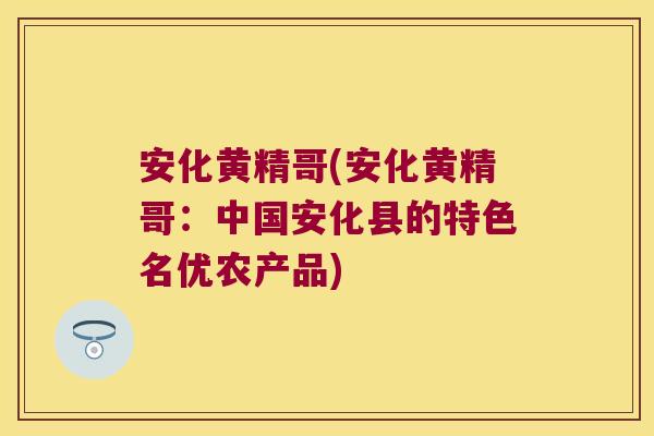 安化黄精哥(安化黄精哥：中国安化县的特色名优农产品)